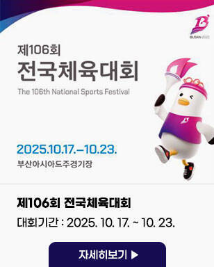 제106회 전국체육대회 The 106th National Para Games 2025. 10. 17. ~ 10. 23. 부산아시아드주경기장  제106회 전국체육대회 대회기간 : 2025. 10. 17. ~ 10. 23. 자세히보기