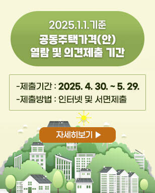 2025.1.1.기준 공동주택가격(안) 열람 및 의견제출 기간 -제출기간 : 2025. 4. 30. ~ 5. 29. -제출방법 : 인터넷 및 서면제출 자세히보기