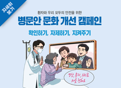 환자와 우리 모두의 안전을 위한 병문안 문화 개선 캠페인 확인하기, 자제하기, 지켜주기 영상, 문자, SNS로 마음 전해요 자세히보기