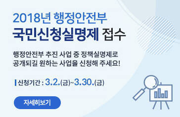2018년 행정안전부 국민신청실명제 접수 행정안전부 추진 사업 중 정책실명제로 공개되길 원하는 사업을 신청해 주세요! 신청기간:3.2(금)~3.30(금) 자세히보기