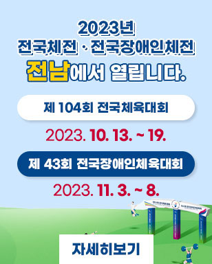 2023년 전국체전 /전국장애인체전 전남에서 열립니다. 제 104회 전국체육대회:  2023. 10. 13. ~ 19. 제 43회 전국장애인체육대회 :   2023. 11. 3. ~ 8.     자세히보기