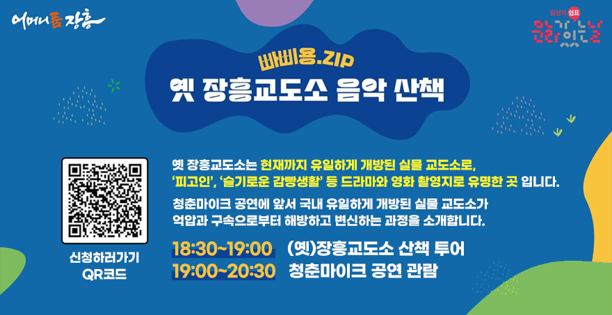 어머니품 장흥, 일상의 쉼표 문화가 있는날 로고 빠삐용.ZIP 옛 장흥교도소 음악 산책 옛 장흥교도소는 현재까지 유일하게 개방된 실물 교도소로, ‘피고인’, ‘슬기로운 감빵생활’ 등 드라마와 영화 촬영지로 유명한 곳 입니다. 청춘마이크 공연에 앞서 국내 유일하게 개방된 실물 교도소가 억압과 구속으로부터 해방하고 변신하는 과정을 소개합니다. 18:30~19:00    (옛)장흥교도소 산책 투어 19:00~20:30   청춘마이크 공연 관람 신청하러가기 QR코드(https://docs.google.com/forms/d/e/1FAIpQLSdrUiAV7z6cN7ICJkRfC_m63Xr3vul_nZ3009ey3VKVgk5NzQ/viewform)